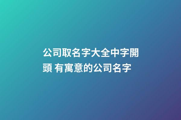 公司取名字大全中字開頭 有寓意的公司名字-第1張-公司起名-玄機派